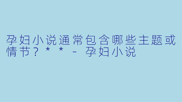 孕妇小说通常包含哪些主题或情节?**