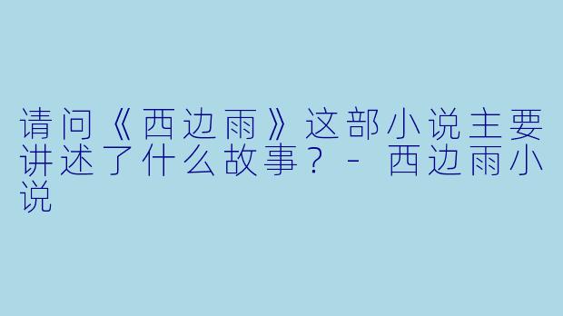 请问《西边雨》这部小说主要讲述了什么故事？