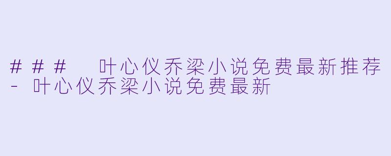 ### 叶心仪乔梁小说免费最新推荐-叶心仪乔梁小说免费最新