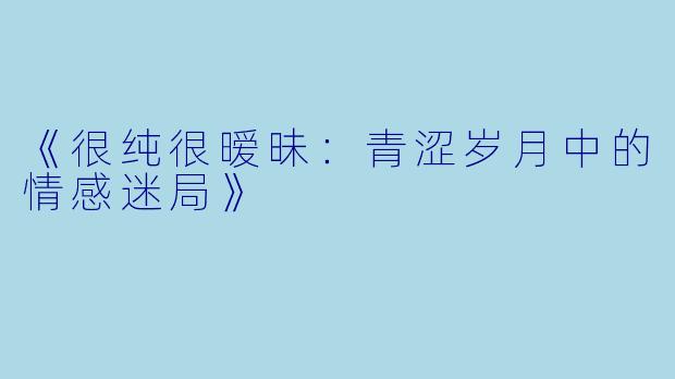 《很纯很暧昧:青涩岁月中的情感迷局》