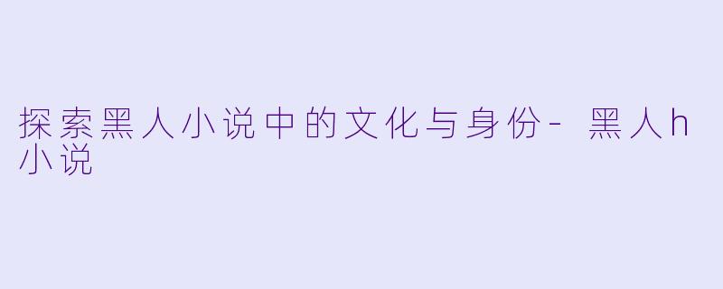 探索黑人小说中的文化与身份-黑人h小说