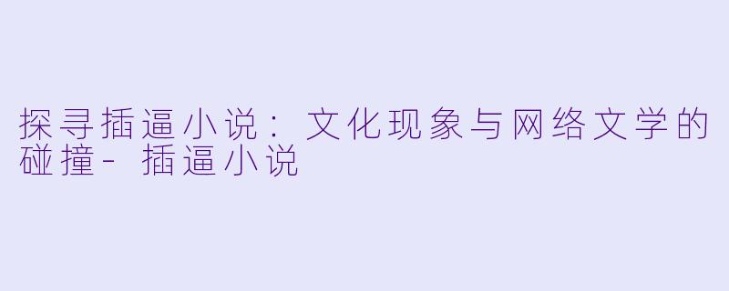 探寻插逼小说：文化现象与网络文学的碰撞