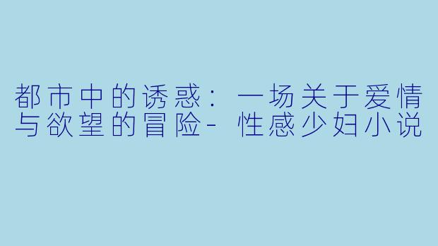 都市中的诱惑:一场关于爱情与欲望的冒险