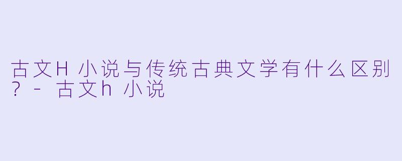 古文H小说与传统古典文学有什么区别?