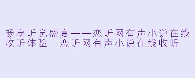 畅享听觉盛宴——恋听网有声小说在线收听体验