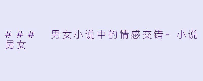 ### 男女小说中的情感交错-小说男女