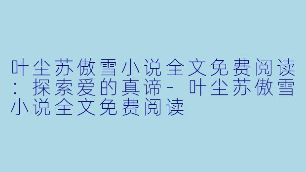 叶尘苏傲雪小说全文免费阅读:探索爱的真谛