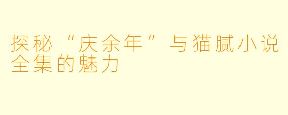 探秘“庆余年”与猫腻小说全集的魅力