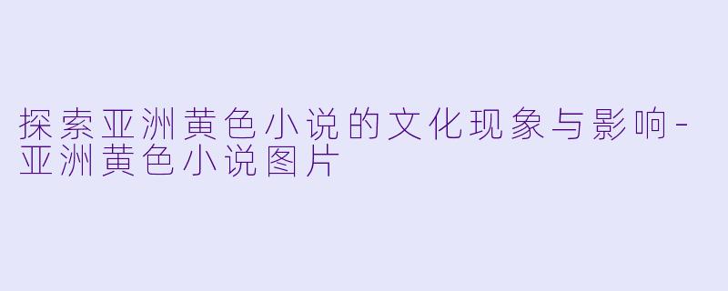 探索亚洲黄色小说的文化现象与影响-亚洲黄色小说图片