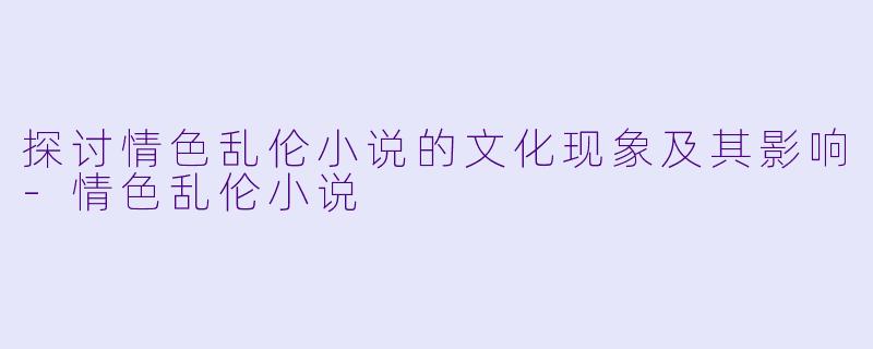探讨情色乱伦小说的文化现象及其影响