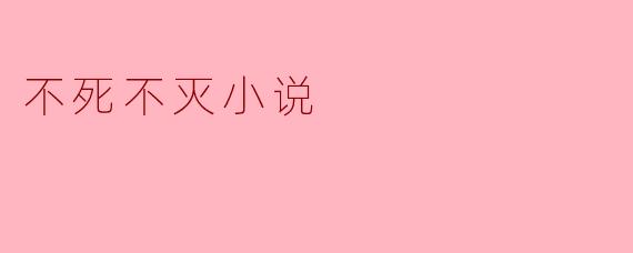 不死不灭小说中常见的主题和人物设定是什么?