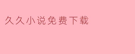在哪里可以找到“久久小说”的免费下载资源？