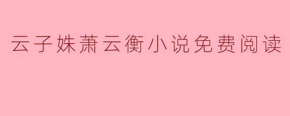 哪里可以免费阅读云子姝和萧云衡的小说?****