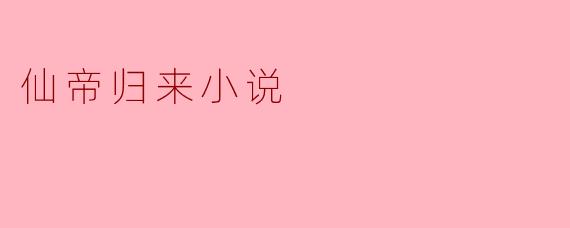 小说《仙帝归来》主要讲述了什么故事?