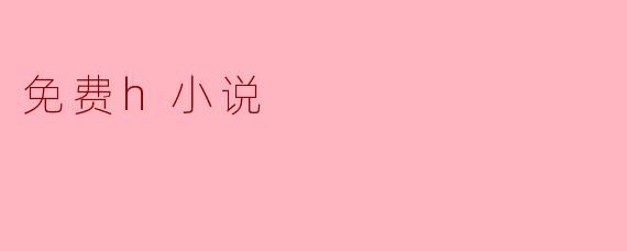 ### 探索免费H小说的世界：在创作与消费之间的平衡