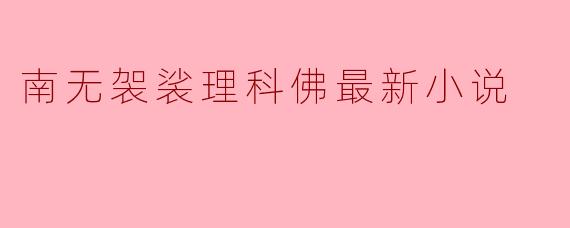 南无袈裟理科佛的最新小说有哪些主要内容和主题?