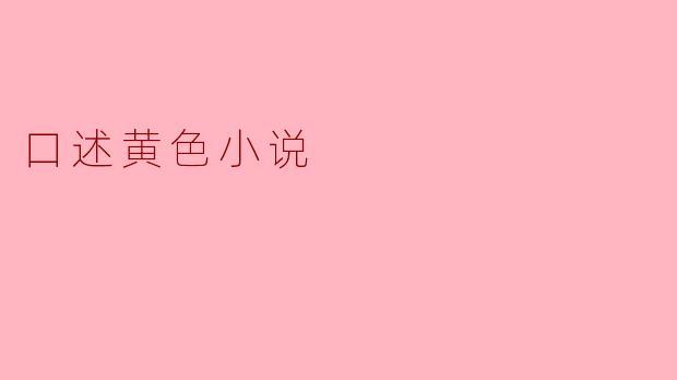 什么是口述黄色小说,它与传统小说有什么不同?