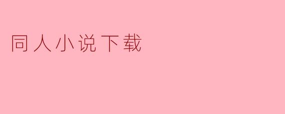 在哪里可以找到高质量的同人小说下载资源?****