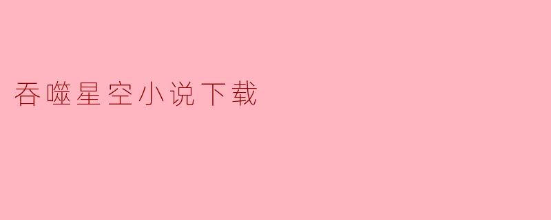 浅析《吞噬星空》小说下载的途径与体验