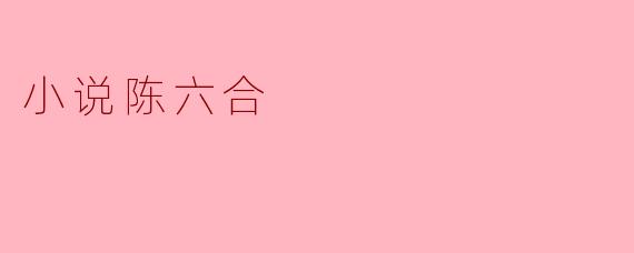 探秘小说《陈六合》的跌宕起伏