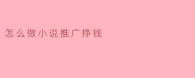 如何通过小说推广实现盈利的有效策略