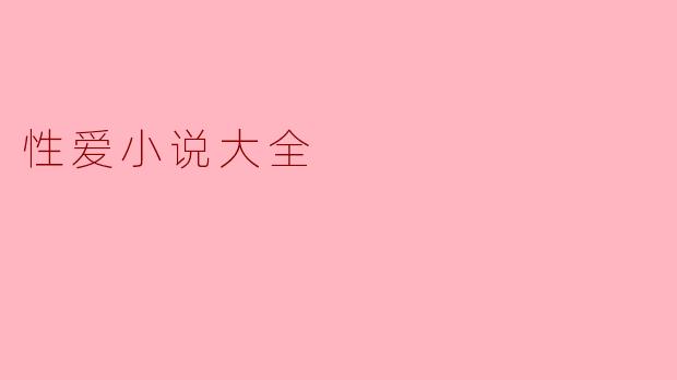 什么是“性爱小说大全”,它包含了哪些内容?