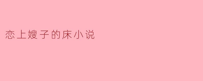 你能简单讲一下“恋上嫂子的床”的故事情节吗?**