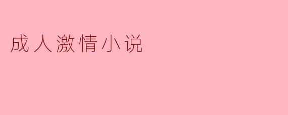 成人激情小说的主要特点是什么?