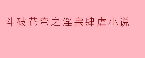 斗破苍穹之淫宗肆虐小说