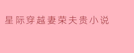 在《星际穿越妻荣夫贵》中，主人公的成长和转变主要体现在哪些方面？