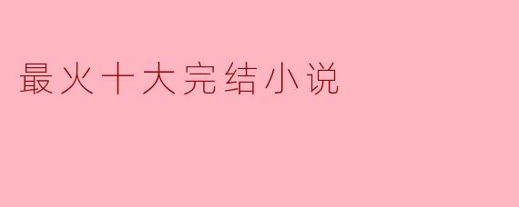 目前最火的十大完结小说有哪些?****