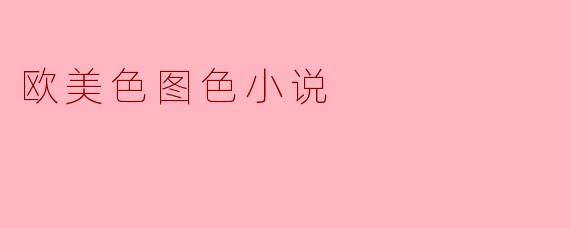 ### 欧美色图色小说的魅力与影响