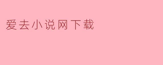 探索“爱去小说网下载”:让阅读更加便捷