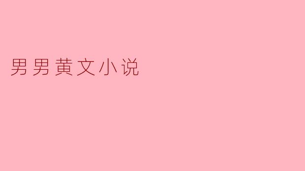 男男黄文小说通常包含哪些元素,为什么会受到读者的欢迎?
