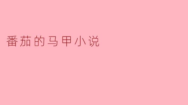 番茄的马甲小说:在红色果实间编织的梦想