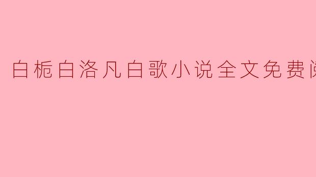 在哪里可以找到白栀、白洛凡和白歌的小说全文免费阅读?