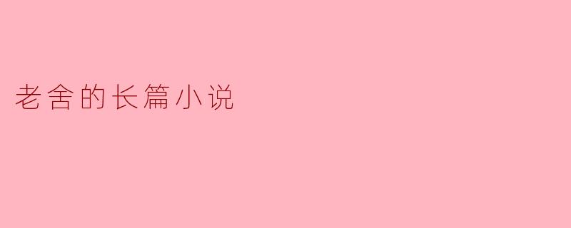 老舍的长篇小说:文化与人性的交织