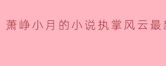 萧峥小月的小说《执掌风云》最新章节讲了什么内容?
