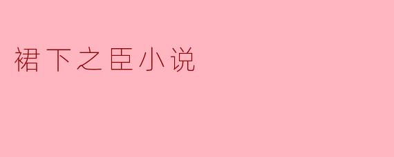 请简要介绍一下《裙下之臣》这部小说的主要情节和主题。