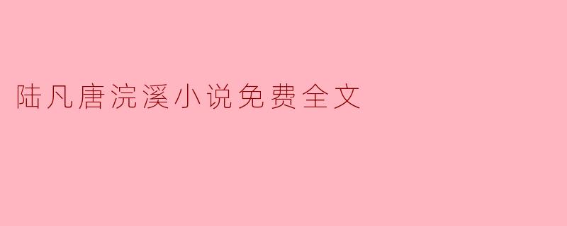 哪里可以找到陆凡唐浣溪的小说免费全文？