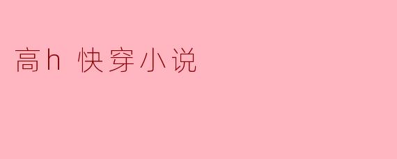 ### 高H快穿小说:探寻快意人生的另类书写