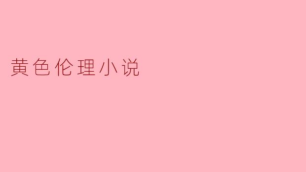 什么是黄色伦理小说,它与其他类型的小说有什么区别?