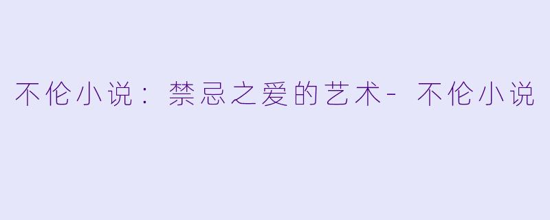 不伦小说：禁忌之爱的艺术-不伦小说