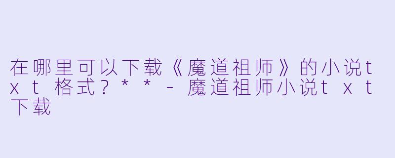 在哪里可以下载《魔道祖师》的小说txt格式？**