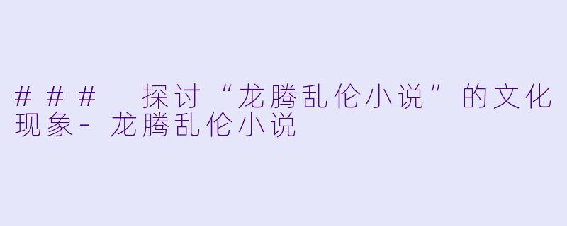 ### 探讨“龙腾乱伦小说”的文化现象