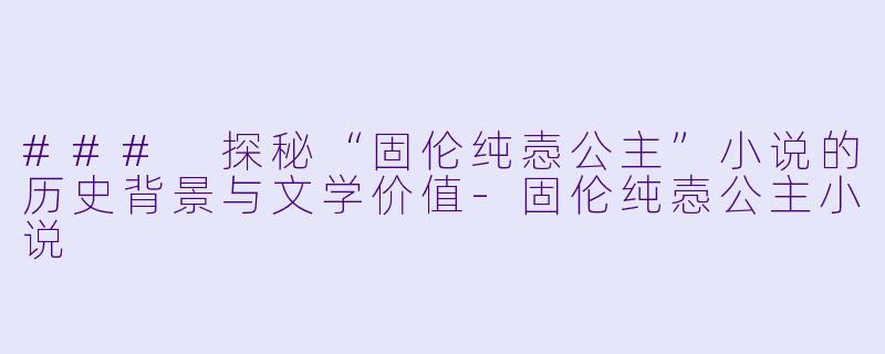 ### 探秘“固伦纯悫公主”小说的历史背景与文学价值