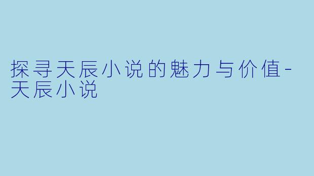 探寻天辰小说的魅力与价值-天辰小说
