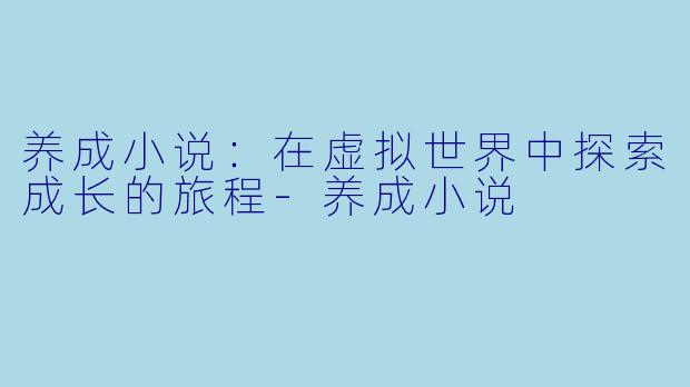 养成小说：在虚拟世界中探索成长的旅程-养成小说