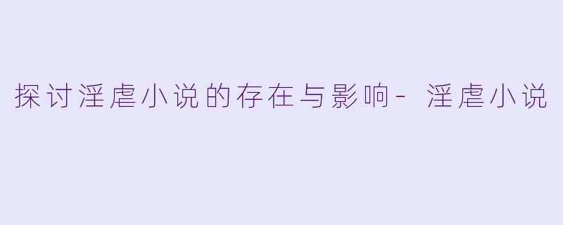 探讨淫虐小说的存在与影响-淫虐小说