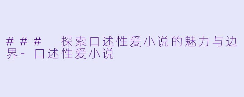 ### 探索口述性爱小说的魅力与边界-口述性爱小说